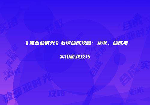 《波西亚时光》石墩合成攻略：获取、合成与实用游戏技巧
