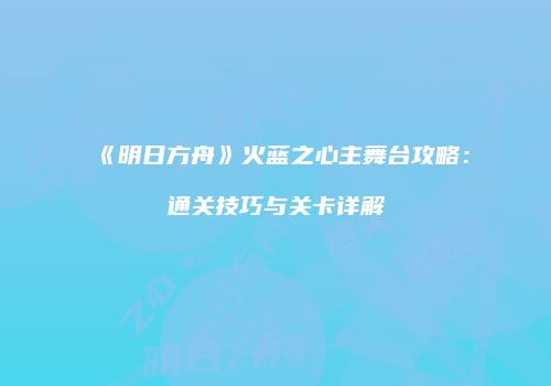 《明日方舟》火蓝之心主舞台攻略：通关技巧与关卡详解