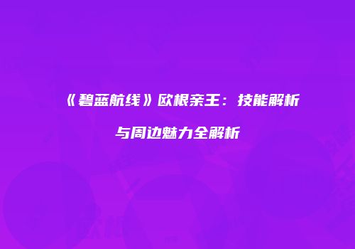 《碧蓝航线》欧根亲王：技能解析与周边魅力全解析