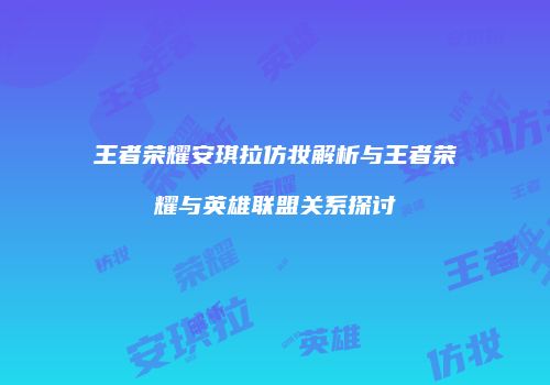王者荣耀安琪拉仿妆解析与王者荣耀与英雄联盟关系探讨