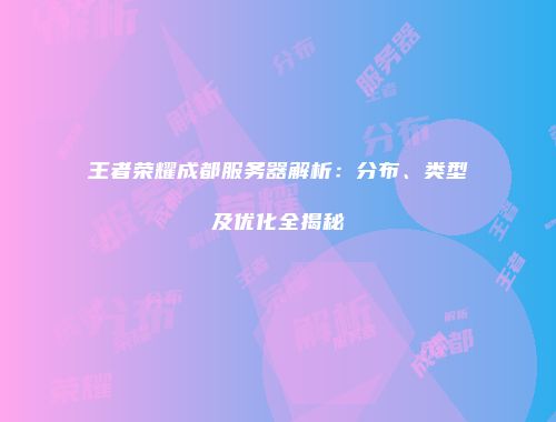 王者荣耀成都服务器解析：分布、类型及优化全揭秘