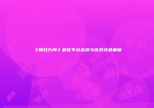 《明日方舟》最佳平台选择与游戏特色解析