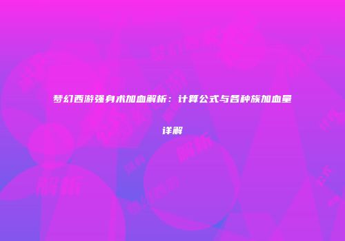 梦幻西游强身术加血解析：计算公式与各种族加血量详解