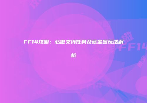 FF14攻略：必做支线任务及藏宝图玩法解析