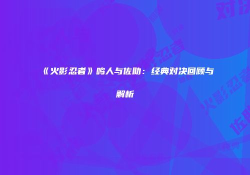 《火影忍者》鸣人与佐助：经典对决回顾与解析