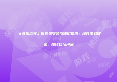 《战舰世界》语音包安装与使用指南：提升游戏体验，强化团队沟通