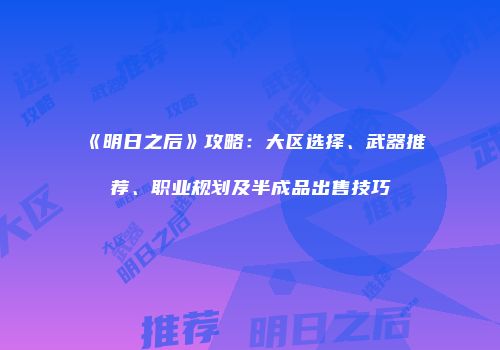 《明日之后》攻略：大区选择、武器推荐、职业规划及半成品出售技巧