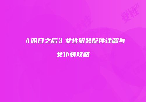 《明日之后》女性服装配件详解与女仆装攻略