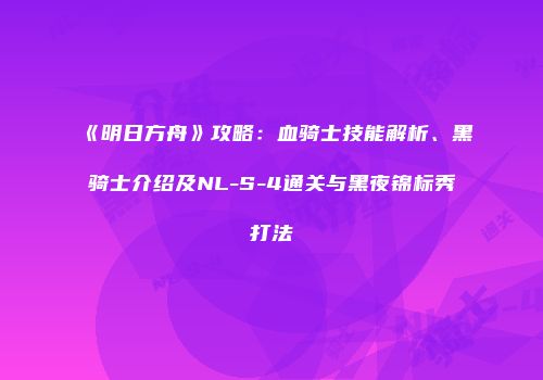 《明日方舟》攻略：血骑士技能解析、黑骑士介绍及NL-S-4通关与黑夜锦标秀打法