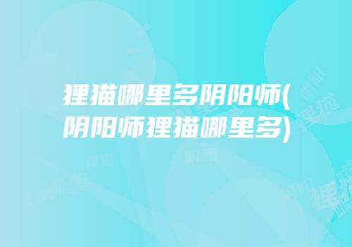 狸猫哪里多阴阳师(阴阳师狸猫哪里多)