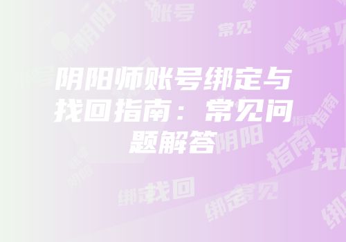 阴阳师账号绑定与找回指南：常见问题解答