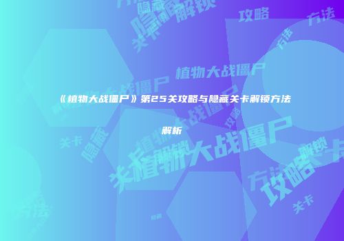 《植物大战僵尸》第25关攻略与隐藏关卡解锁方法解析
