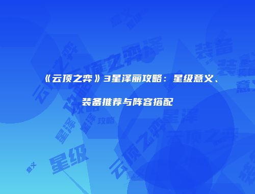 《云顶之弈》3星泽丽攻略：星级意义、装备推荐与阵容搭配
