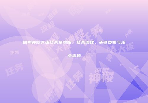 原神神樱大祓任务全解析：任务流程、关键步骤与注意事项