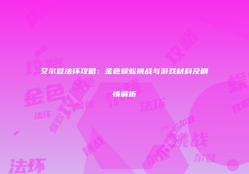 艾尔登法环攻略：金色蜈蚣挑战与游戏材料及剧情解析