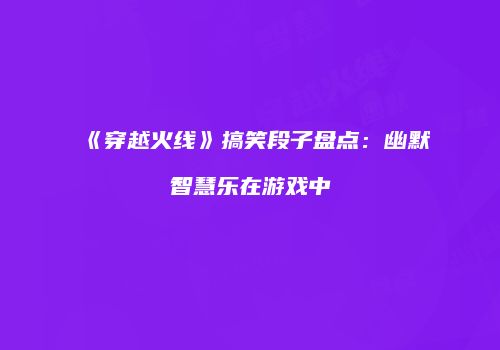 《穿越火线》搞笑段子盘点：幽默智慧乐在游戏中
