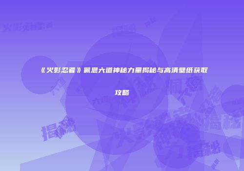《火影忍者》佩恩六道神秘力量揭秘与高清壁纸获取攻略
