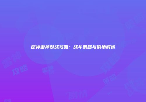 原神雷神对战攻略：战斗策略与剧情解析