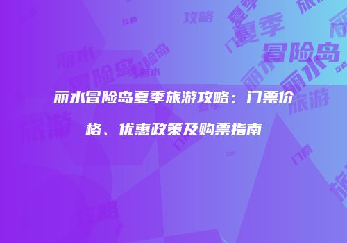 丽水冒险岛夏季旅游攻略：门票价格、优惠政策及购票指南