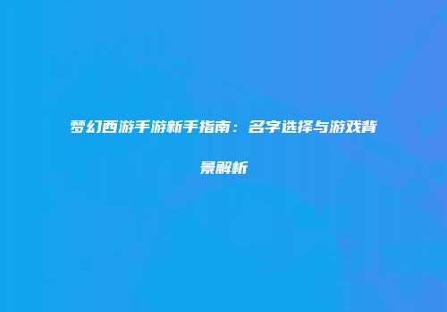 梦幻西游手游新手指南：名字选择与游戏背景解析