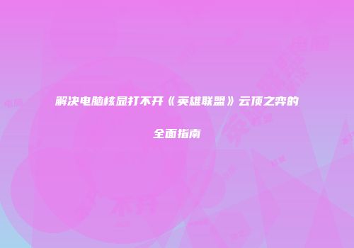 解决电脑核显打不开《英雄联盟》云顶之弈的全面指南