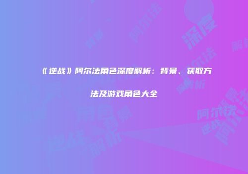 《逆战》阿尔法角色深度解析：背景、获取方法及游戏角色大全