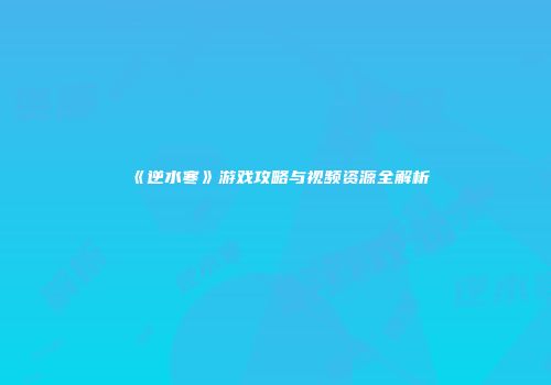 《逆水寒》游戏攻略与视频资源全解析