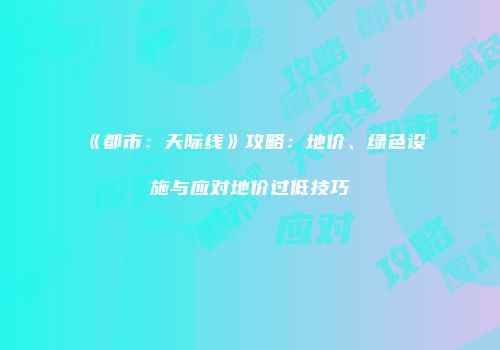 《都市：天际线》攻略：地价、绿色设施与应对地价过低技巧