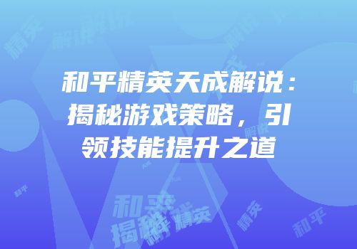 和平精英天成解说：揭秘游戏策略，引领技能提升之道