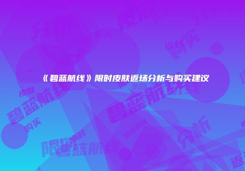 《碧蓝航线》限时皮肤返场分析与购买建议