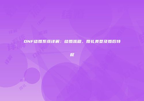 DNF结婚系统详解：结婚流程、婚礼类型及婚后特权