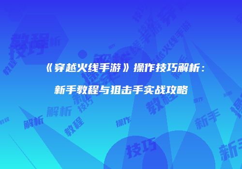 《穿越火线手游》操作技巧解析：新手教程与狙击手实战攻略