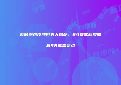 香肠派对皮肤世界大揭秘：S4赛季新皮肤与S6季票亮点