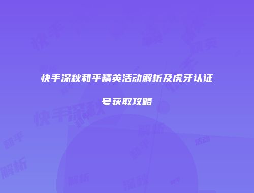 快手深秋和平精英活动解析及虎牙认证号获取攻略