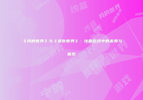 《我的世界》与《迷你世界》：沙盒游戏中的差异与联系