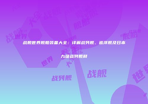 战舰世界舰船装备大全：详解战列舰、巡洋舰及日本九级战列舰鲟