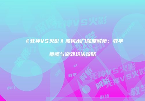《死神VS火影》波风水门深度解析：教学视频与游戏玩法攻略