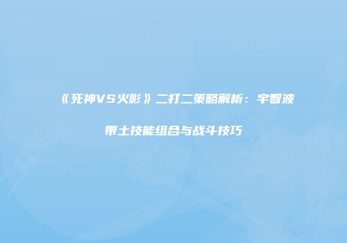 《死神VS火影》二打二策略解析：宇智波带土技能组合与战斗技巧