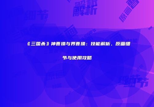 《三国杀》神曹操与界曹操：技能解析、原画细节与使用攻略