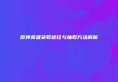 原神英雄获取途径与抽取方法解析