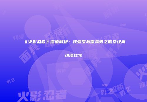 《火影忍者》深度解析：我爱罗与面具男之谜及经典动漫比较