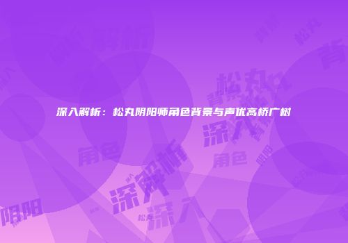 深入解析：松丸阴阳师角色背景与声优高桥广树