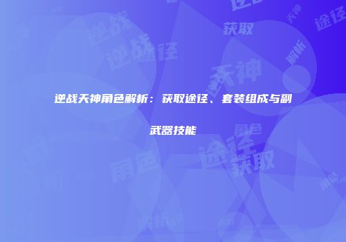 逆战天神角色解析：获取途径、套装组成与副武器技能