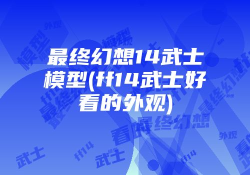 最终幻想14武士模型(ff14武士好看的外观)