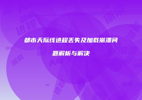 都市天际线进程丢失及加载崩溃问题解析与解决