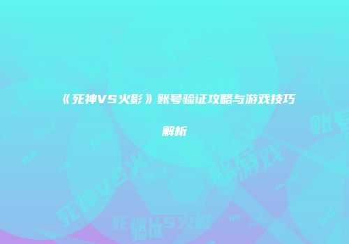 《死神VS火影》账号验证攻略与游戏技巧解析