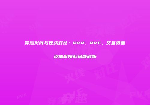 穿越火线与逆战对比：PVP、PVE、交互界面及抽奖投诉问题解析
