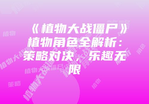 《植物大战僵尸》植物角色全解析：策略对决，乐趣无限