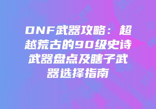 DNF武器攻略：超越荒古的90级史诗武器盘点及瞎子武器选择指南