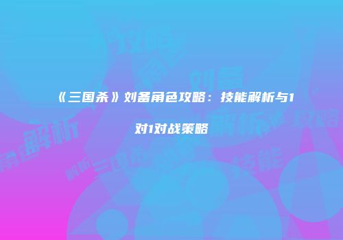 《三国杀》刘备角色攻略：技能解析与1对1对战策略